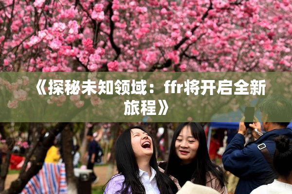 《探秘未知领域：ffr将开启全新旅程》