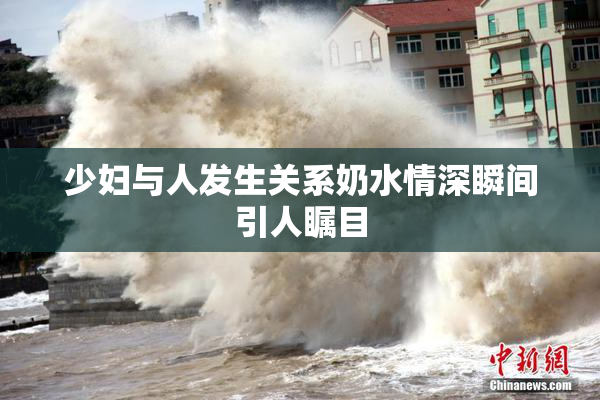 少妇与人发生关系奶水情深瞬间引人瞩目