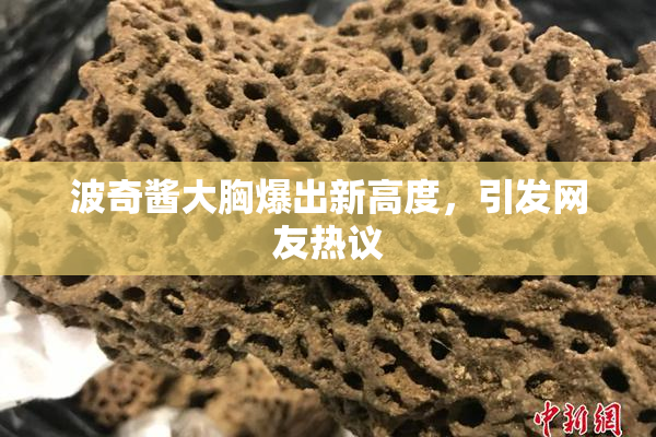波奇酱大胸爆出新高度，引发网友热议