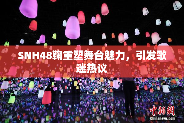 SNH48鞠重塑舞台魅力，引发歌迷热议