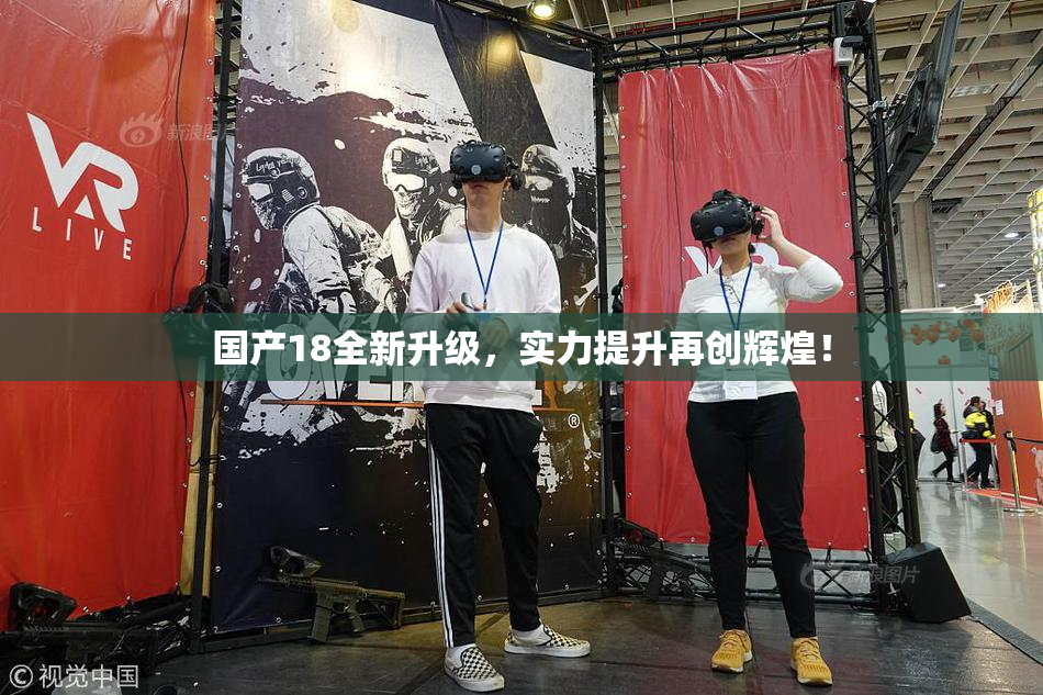 国产18全新升级，实力提升再创辉煌！