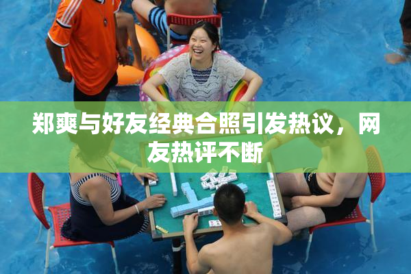 郑爽与好友经典合照引发热议，网友热评不断