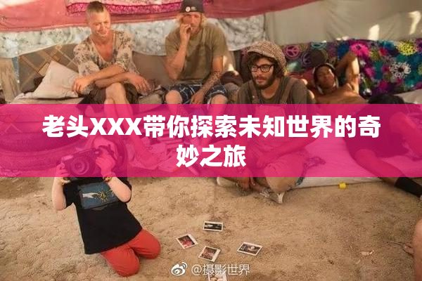 老头XXX带你探索未知世界的奇妙之旅