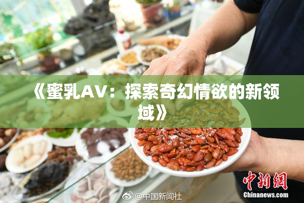 《蜜乳AV：探索奇幻情欲的新领域》