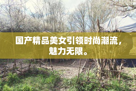 国产精品美女引领时尚潮流，魅力无限。
