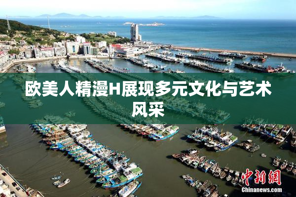欧美人精漫H展现多元文化与艺术风采