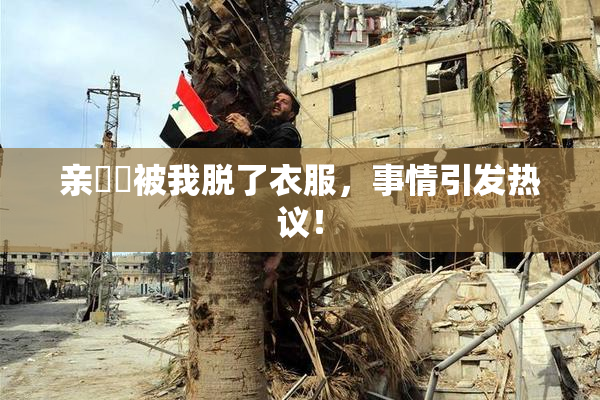 亲妺妺被我脱了衣服，事情引发热议！