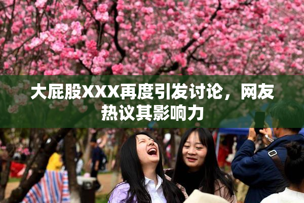 大屁股XXX再度引发讨论，网友热议其影响力