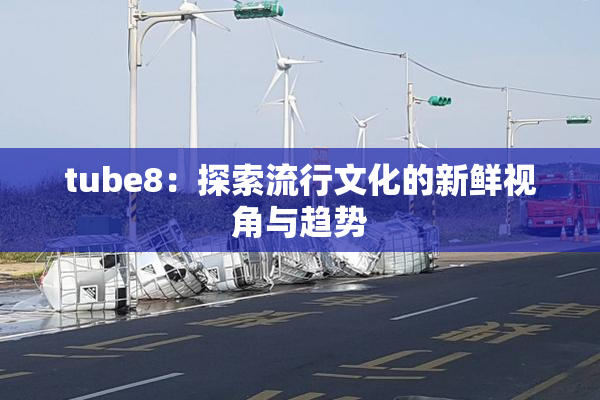 tube8：探索流行文化的新鲜视角与趋势