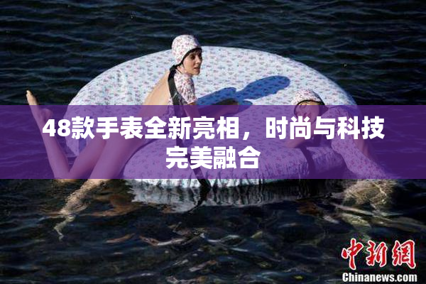 48款手表全新亮相，时尚与科技完美融合