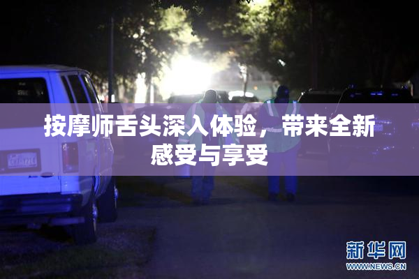 按摩师舌头深入体验，带来全新感受与享受