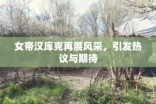 女帝汉库克再展风采，引发热议与期待