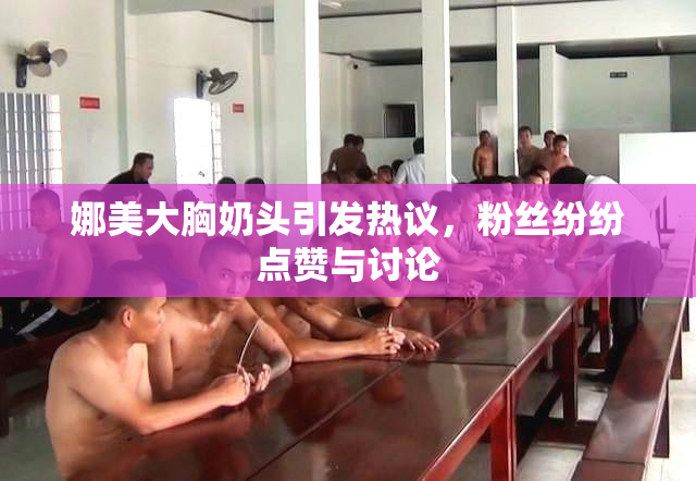 娜美大胸奶头引发热议，粉丝纷纷点赞与讨论