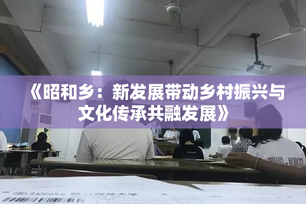 《昭和乡：新发展带动乡村振兴与文化传承共融发展》
