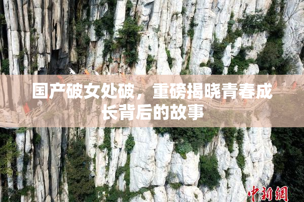 国产破女处破，重磅揭晓青春成长背后的故事