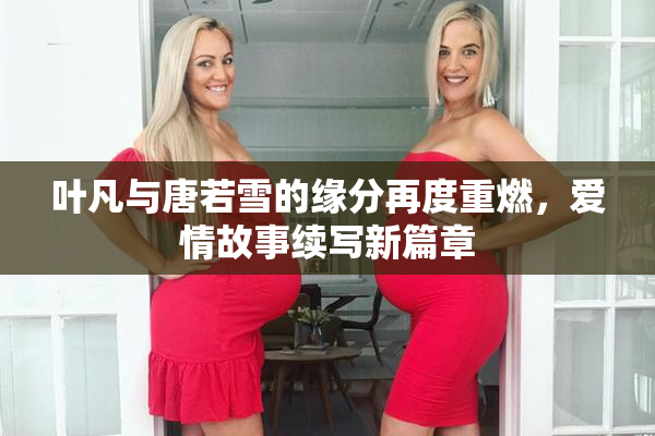 叶凡与唐若雪的缘分再度重燃，爱情故事续写新篇章