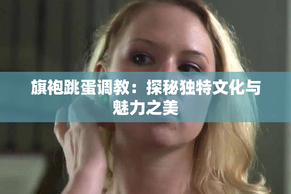 旗袍跳蛋调教：探秘独特文化与魅力之美
