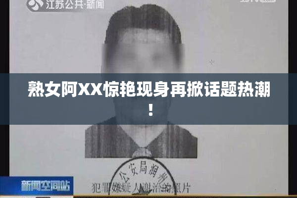 熟女阿XX惊艳现身再掀话题热潮！