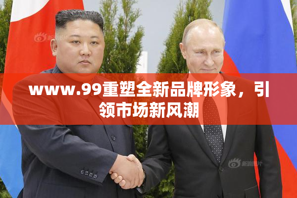 www.99重塑全新品牌形象，引领市场新风潮