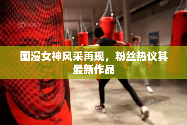 国漫女神风采再现，粉丝热议其最新作品