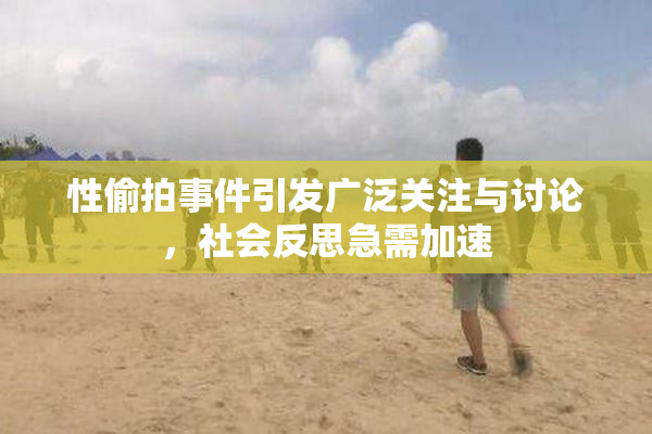 性偷拍事件引发广泛关注与讨论，社会反思急需加速
