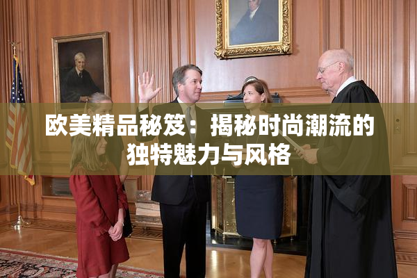 欧美精品秘笈：揭秘时尚潮流的独特魅力与风格