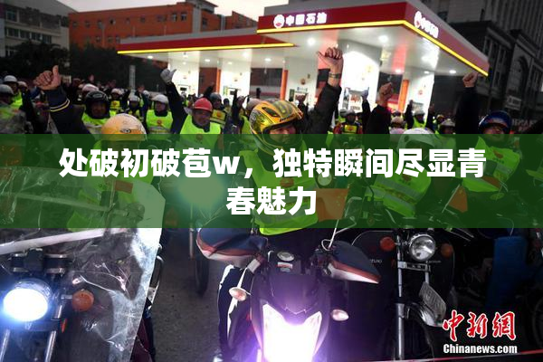 处破初破苞w，独特瞬间尽显青春魅力