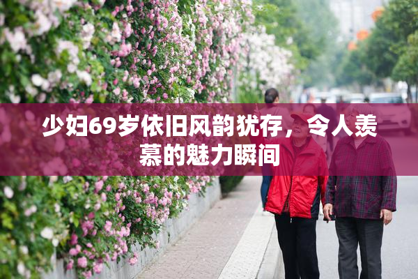 少妇69岁依旧风韵犹存，令人羡慕的魅力瞬间