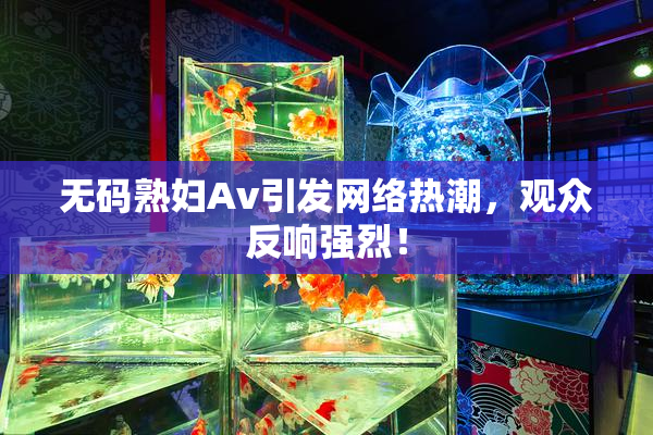 无码熟妇Av引发网络热潮，观众反响强烈！