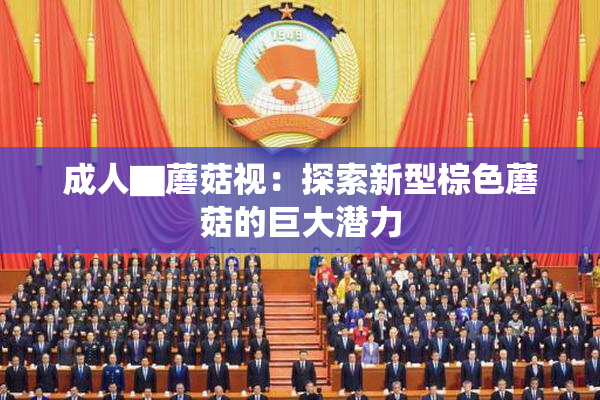 成人▇蘑菇视：探索新型棕色蘑菇的巨大潜力