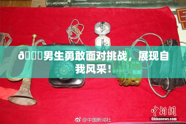 🔞男生勇敢面对挑战，展现自我风采！