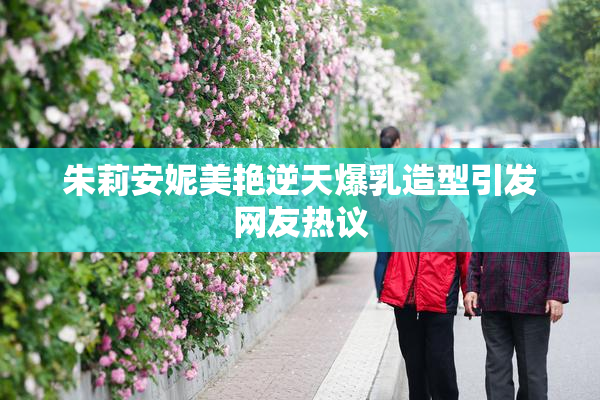 朱莉安妮美艳逆天爆乳造型引发网友热议