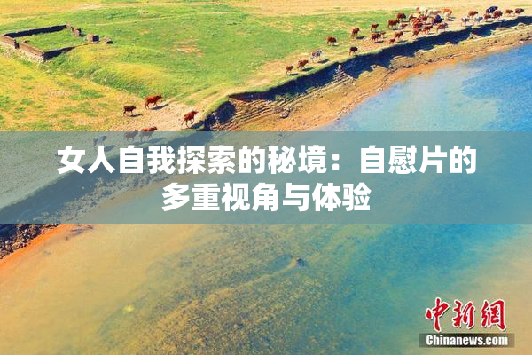 女人自我探索的秘境：自慰片的多重视角与体验
