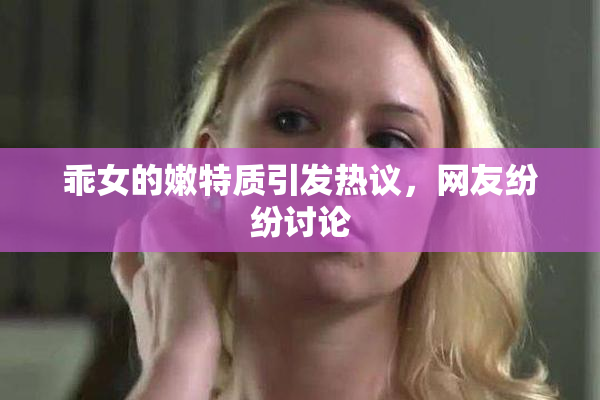 乖女的嫩特质引发热议，网友纷纷讨论