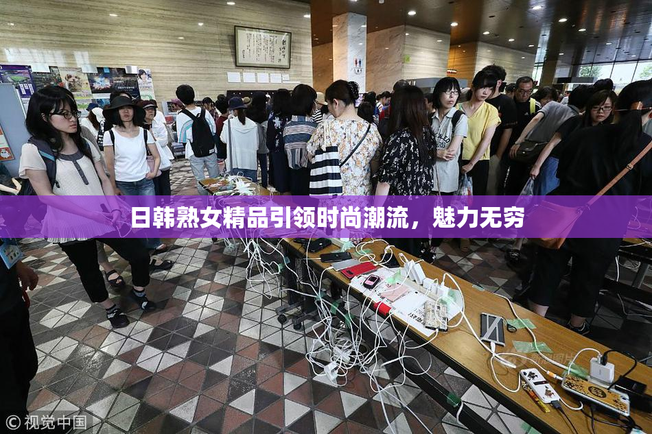 日韩熟女精品引领时尚潮流，魅力无穷