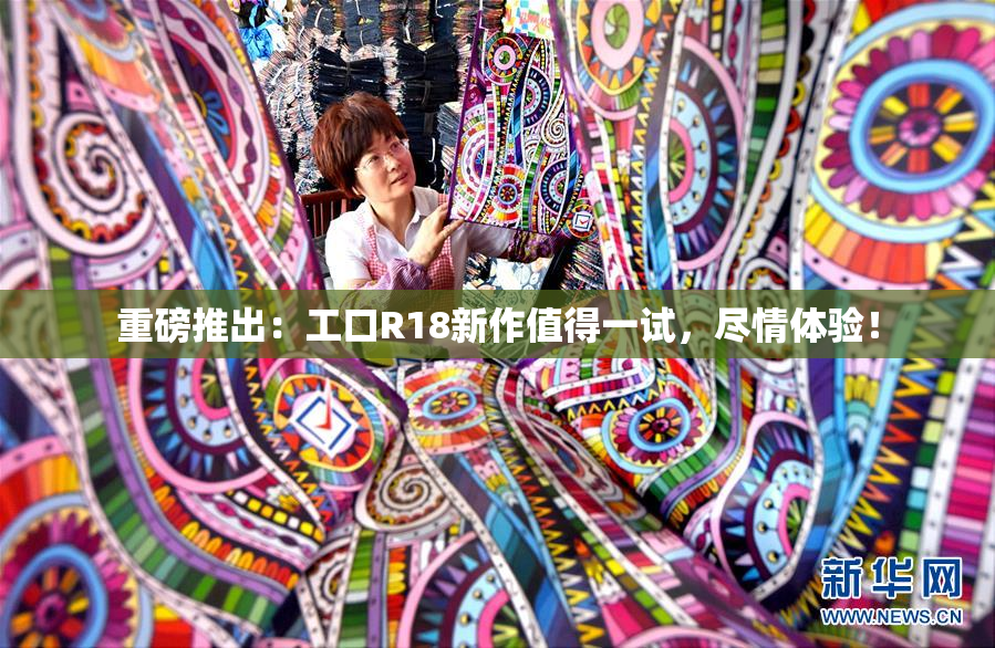 重磅推出：工口R18新作值得一试，尽情体验！