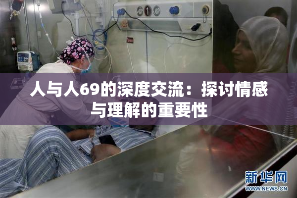 人与人69的深度交流：探讨情感与理解的重要性
