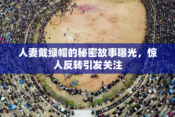 人妻戴绿帽的秘密故事曝光，惊人反转引发关注