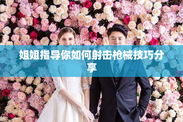 姐姐指导你如何射击枪械技巧分享