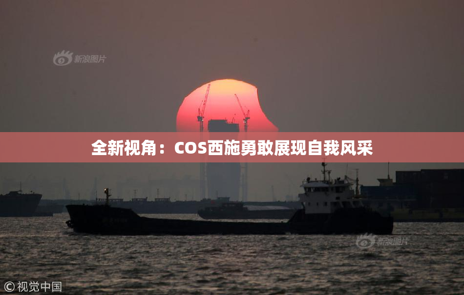 全新视角：COS西施勇敢展现自我风采