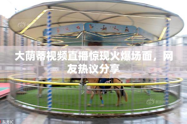 大荫蒂视频直播惊现火爆场面，网友热议分享