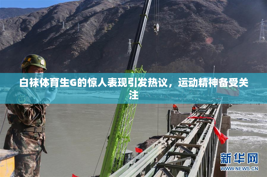 白袜体育生G的惊人表现引发热议，运动精神备受关注