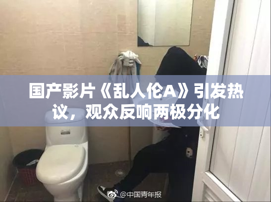 国产影片《乱人伦A》引发热议，观众反响两极分化