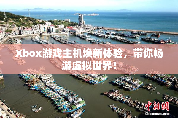 Xbox游戏主机焕新体验，带你畅游虚拟世界！