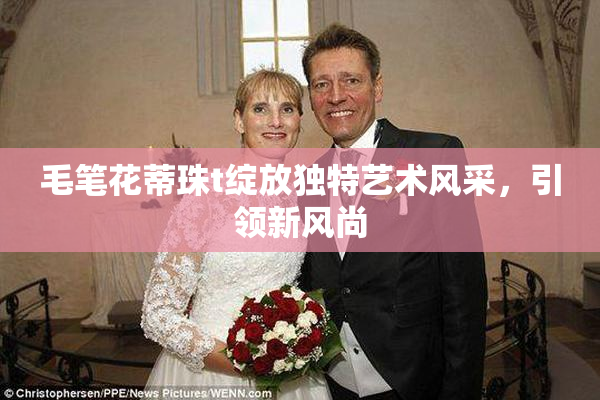 毛笔花蒂珠t绽放独特艺术风采，引领新风尚