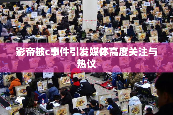 影帝被c事件引发媒体高度关注与热议