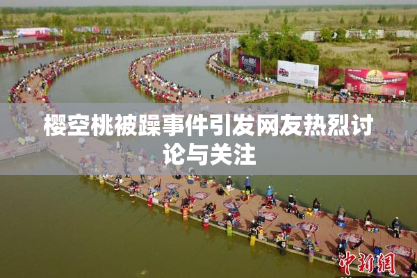 樱空桃被躁事件引发网友热烈讨论与关注