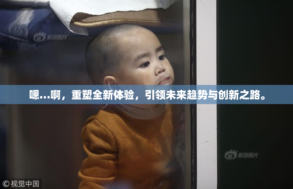 嗯…啊，重塑全新体验，引领未来趋势与创新之路。