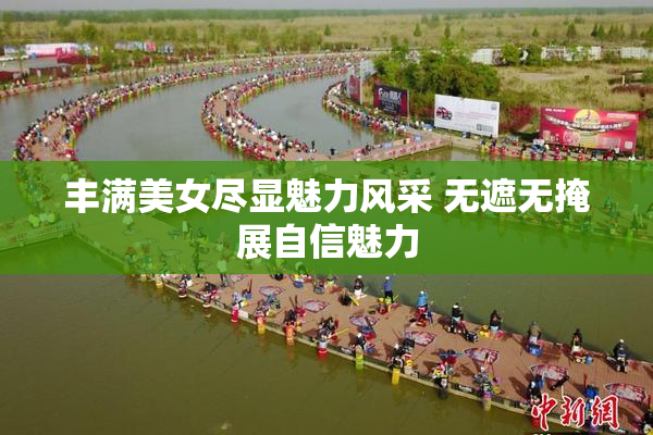 丰满美女尽显魅力风采 无遮无掩展自信魅力