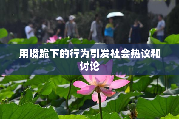 用嘴跪下的行为引发社会热议和讨论